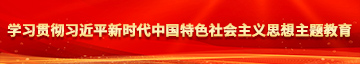 我要看毛片操逼的家家户户操逼的快点学习贯彻习近平新时代中国特色社会主义思想主题教育